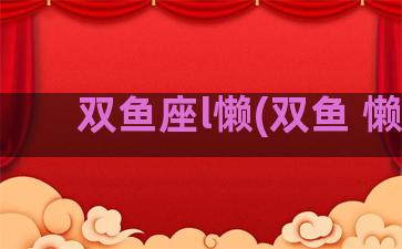 双鱼座l懒(双鱼 懒)